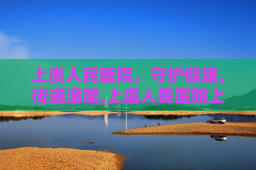 上虞人民医院，守护健康，传递温暖,上虞人民医院上班时间