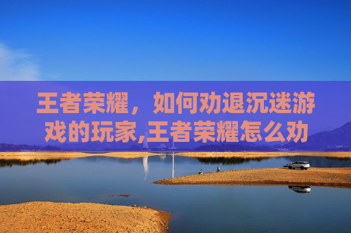 王者荣耀，如何劝退沉迷游戏的玩家,王者荣耀怎么劝退游戏人员