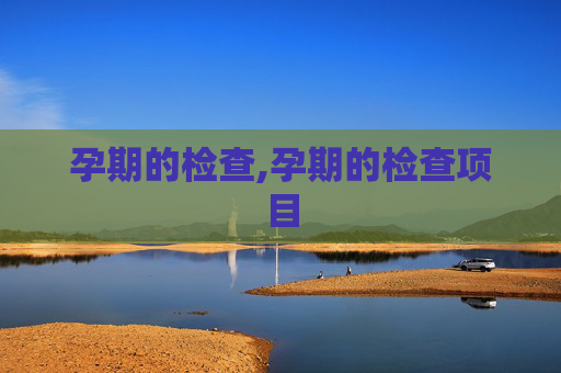 孕期的检查,孕期的检查项目