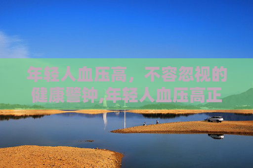 年轻人血压高，不容忽视的健康警钟,年轻人血压高正常吗