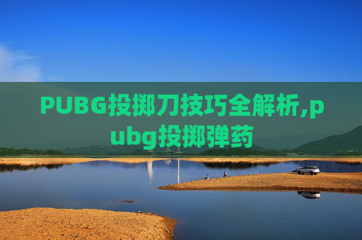 PUBG投掷刀技巧全解析,pubg投掷弹药