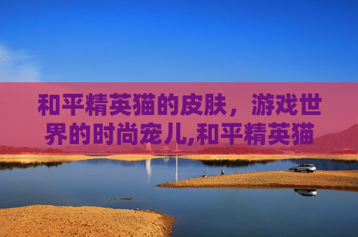 和平精英猫的皮肤，游戏世界的时尚宠儿,和平精英猫的皮肤有哪些