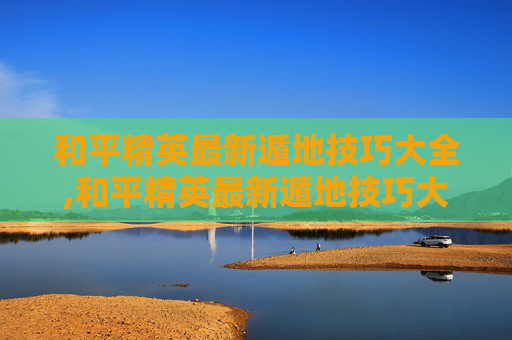 和平精英最新遁地技巧大全,和平精英最新遁地技巧大全视频