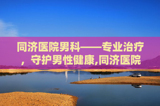 同济医院男科——专业治疗，守护男性健康,同济医院男科预约挂号