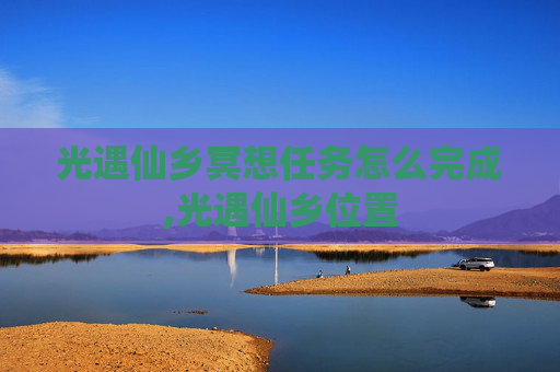 光遇仙乡冥想任务怎么完成,光遇仙乡位置