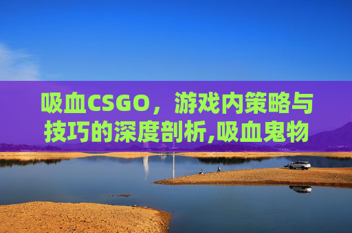 吸血CSGO，游戏内策略与技巧的深度剖析,吸血鬼物语泰剧在线观看