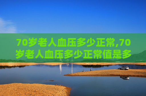 70岁老人血压多少正常,70岁老人血压多少正常值是多少
