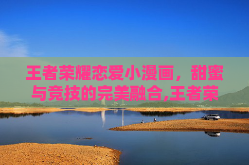 王者荣耀恋爱小漫画，甜蜜与竞技的完美融合,王者荣耀恋爱小漫画图片