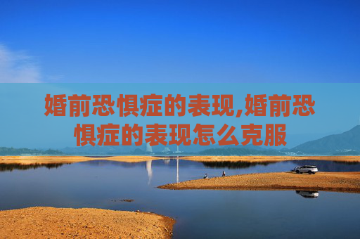 婚前恐惧症的表现,婚前恐惧症的表现怎么克服