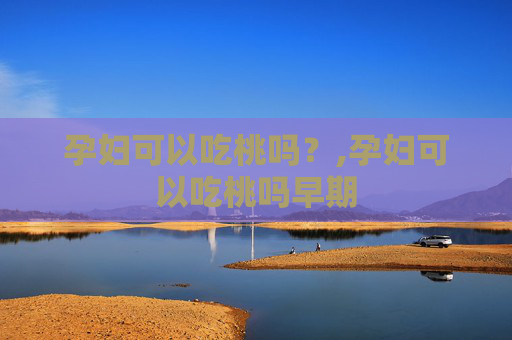 孕妇可以吃桃吗？,孕妇可以吃桃吗早期