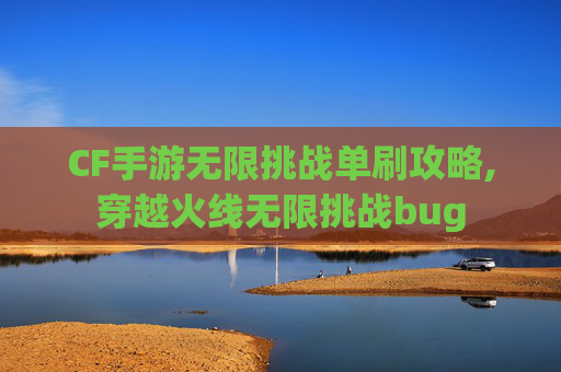 CF手游无限挑战单刷攻略,穿越火线无限挑战bug