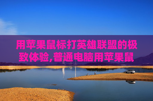 用苹果鼠标打英雄联盟的极致体验,普通电脑用苹果鼠标