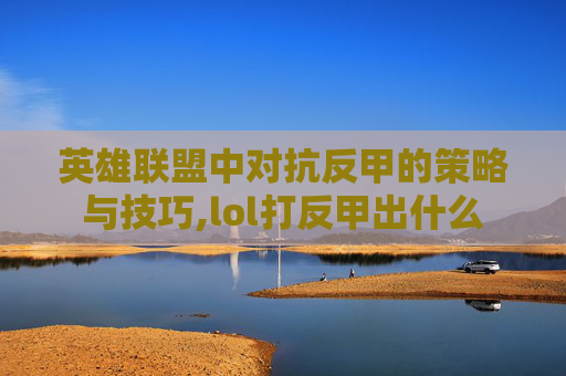 英雄联盟中对抗反甲的策略与技巧,lol打反甲出什么