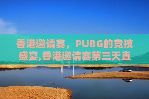 香港邀请赛，PUBG的竞技盛宴,香港邀请赛第三天直播