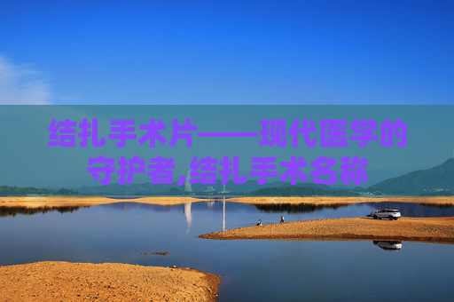 结扎手术片——现代医学的守护者,结扎手术名称