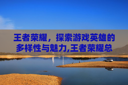 王者荣耀，探索游戏英雄的多样性与魅力,王者荣耀总共几个英雄