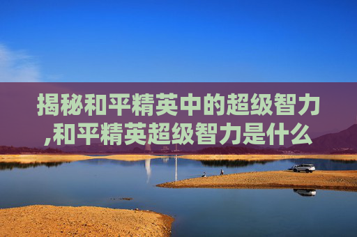 揭秘和平精英中的超级智力,和平精英超级智力是什么模式