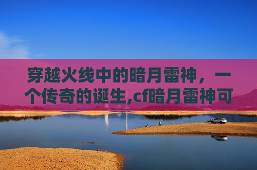穿越火线中的暗月雷神，一个传奇的诞生,cf暗月雷神可以直接买吗