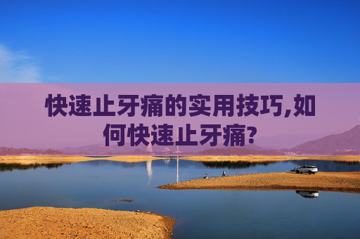 快速止牙痛的实用技巧,如何快速止牙痛?