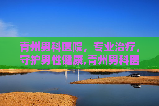 青州男科医院，专业治疗，守护男性健康,青州男科医院一览表