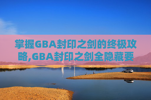 掌握GBA封印之剑的终极攻略,GBA封印之剑全隐藏要素