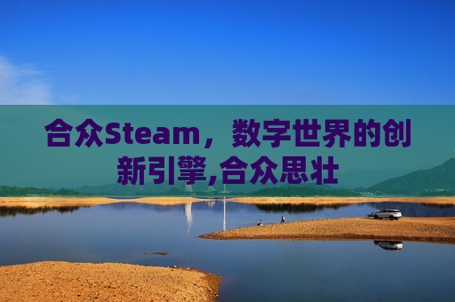 合众Steam，数字世界的创新引擎,合众思壮