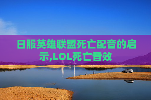 日服英雄联盟死亡配音的启示,LOL死亡音效