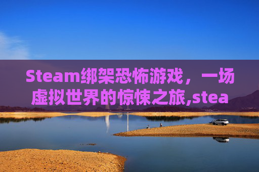 Steam绑架恐怖游戏，一场虚拟世界的惊悚之旅,steam 恐怖游戏联机
