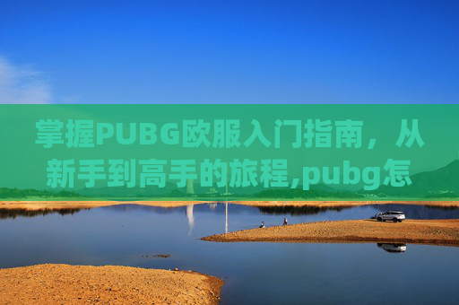 掌握PUBG欧服入门指南，从新手到高手的旅程,pubg怎么打欧美服