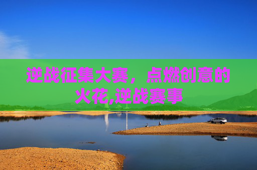 逆战征集大赛，点燃创意的火花,逆战赛事