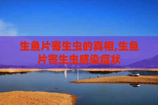 生鱼片寄生虫的真相,生鱼片寄生虫感染症状
