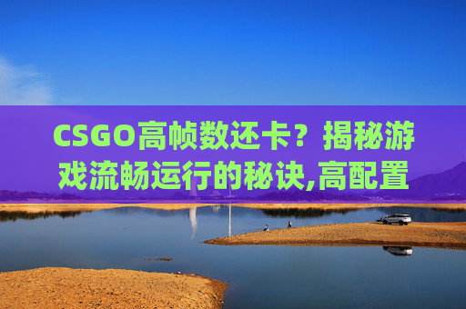 CSGO高帧数还卡？揭秘游戏流畅运行的秘诀,高配置csgo帧数低
