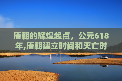 唐朝的辉煌起点，公元618年,唐朝建立时间和灭亡时间