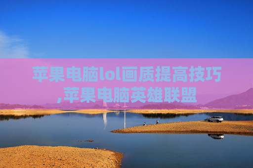 苹果电脑lol画质提高技巧,苹果电脑英雄联盟