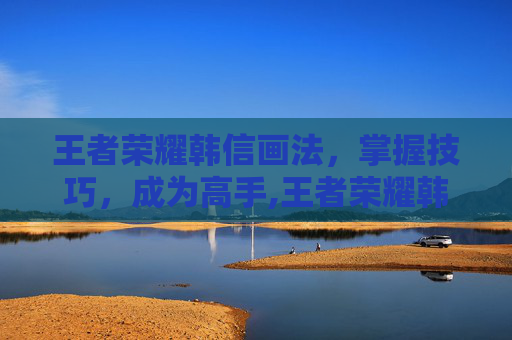 王者荣耀韩信画法，掌握技巧，成为高手,王者荣耀韩信画法图片