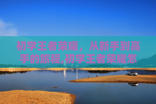 初学王者荣耀，从新手到高手的旅程,初学王者荣耀怎么入门