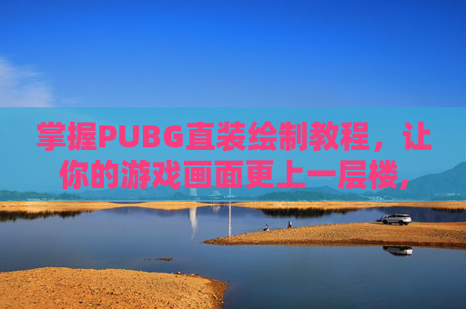 掌握PUBG直装绘制教程，让你的游戏画面更上一层楼,PUBG直装