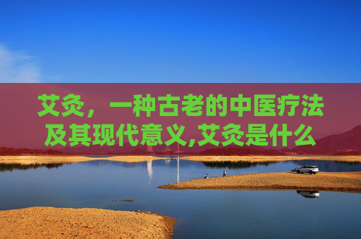 艾灸，一种古老的中医疗法及其现代意义,艾灸是什么意思谐音梗