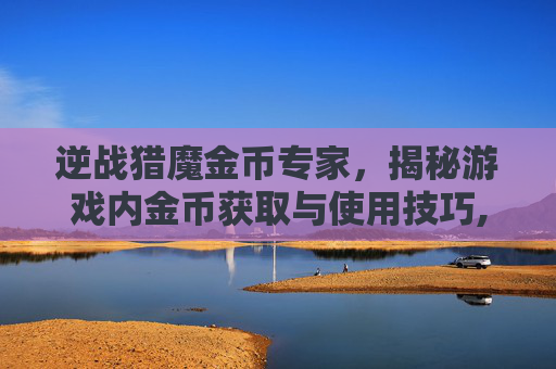 逆战猎魔金币专家，揭秘游戏内金币获取与使用技巧,逆战猎魔金币专家有什么用