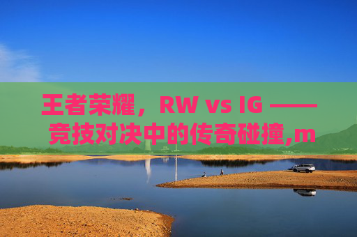 王者荣耀，RW vs IG —— 竞技对决中的传奇碰撞,m14是标准件螺栓吗