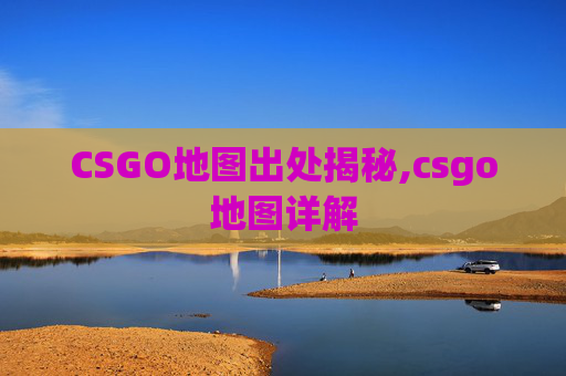 CSGO地图出处揭秘,csgo地图详解