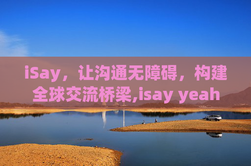 iSay，让沟通无障碍，构建全球交流桥梁,isay yeah歌曲
