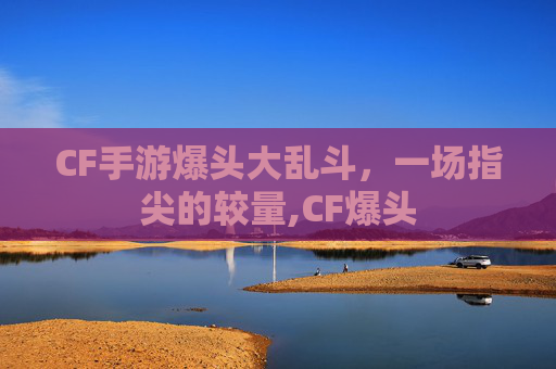 CF手游爆头大乱斗，一场指尖的较量,CF爆头