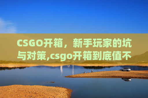 CSGO开箱，新手玩家的坑与对策,csgo开箱到底值不值
