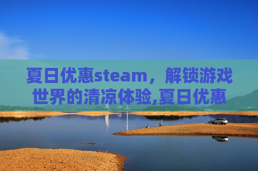 夏日优惠steam，解锁游戏世界的清凉体验,夏日优惠活动广告词