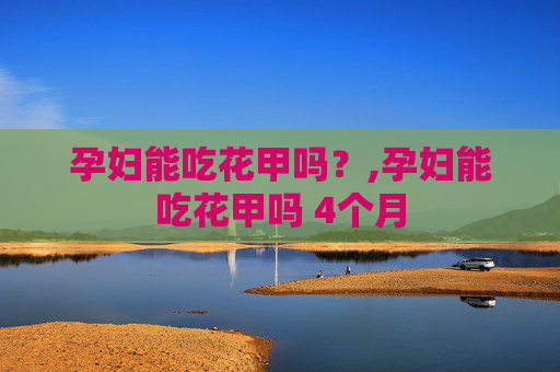 孕妇能吃花甲吗？,孕妇能吃花甲吗 4个月