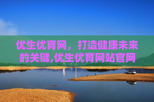 优生优育网，打造健康未来的关键,优生优育网站官网