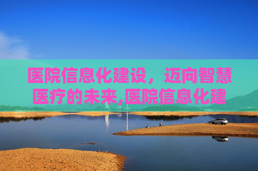 医院信息化建设，迈向智慧医疗的未来,医院信息化建设规划方案