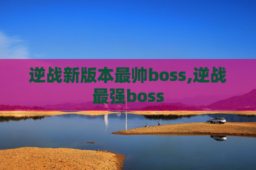 逆战新版本最帅boss,逆战最强boss
