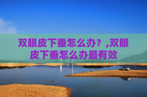 双眼皮下垂怎么办？,双眼皮下垂怎么办最有效